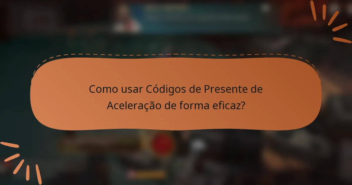 Como usar Códigos de Presente de Aceleração de forma eficaz?